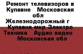 Ремонт телевизоров в Купавне - Московская обл., Железнодорожный г., Купавна мкр Электро-Техника » Аудио-видео   . Московская обл.